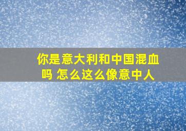 你是意大利和中国混血吗 怎么这么像意中人